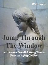 Click to Download Free Kindle Book -> Jump Through The WIndow: Advice To A Beautiful Young Woman From An Aging Old Fool