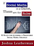 If Social Media is a Game, These are the Rules: 10 Rules for Building a Profitable Social Media Strategy
