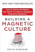 Building a Magnetic Culture:  How to Attract and Retain Top Talent to Create an Engaged, Productive Workforce