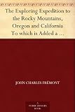 The Exploring Expedition to the Rocky Mountains, Oregon and California To which is Added a Description of the Physical Geography of California, with Recent ... from the Latest and Most Authentic Sources