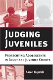 Judging Juveniles: Prosecuting Adolescents in Adult and Juvenile Courts (New Perspectives in Crime, Deviance, and Law)