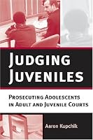 Judging Juveniles: Prosecuting Adolescents in Adult and Juvenile Courts (New Perspectives in Crime, Deviance, and Law)