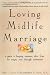Loving Midlife Marriage: A Guide to Keeping Romance Alive From the Empty Nest Through Retirement