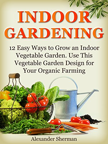 Indoor Gardening: 12 Easy Ways to Grow an Indoor Vegetable Garden. Use This Vegetable Garden Design for Your Organic Farming (indoor gardening, organic farming, garden designs)