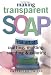 Making Transparent Soap: The Art of Crafting, Molding, Scenting & Coloring by Catherine Failor
