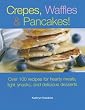 Crepes, Waffles and Pancakes!: Over 100 Recipes for Hearty Meals, Light Snacks, and Delicious Desserts