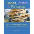 Crepes, Waffles, And Pancakes!: Over 100 Recipes for Hearty Meals, Light Snacks, And Delicious Desserts
