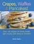 Crepes, Waffles, And Pancakes!: Over 100 Recipes for Hearty Meals, Light Snacks, And Delicious Desserts