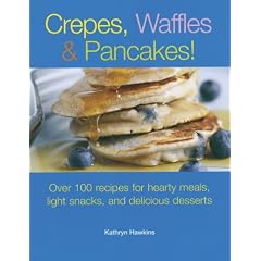 Crepes, Waffles, And Pancakes!: Over 100 Recipes for Hearty Meals, Light Snacks, And Delicious Desserts