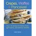 Crepes, Waffles, And Pancakes!: Over 100 Recipes for Hearty Meals, Light Snacks, And Delicious Desserts
