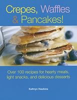 Crepes, Waffles, And Pancakes!: Over 100 Recipes for Hearty Meals, Light Snacks, And Delicious Desserts