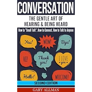 Conversation: The Gentle Art Of Hearing & Being Heard - HowTo "Small Talk", How To Connect, How To Talk To Anyone (Conversation skills, Conversation s