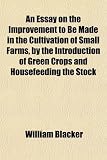 An Essay on the Improvement to Be Made in the Cultivation of Small Farms, by the Introduction of Green Crops and Housefeeding the Stock
