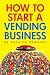 HOW TO START A VENDING BUSINESS HOW TO START A VENDING BUSINESS
