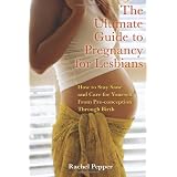 The Ultimate Guide to Pregnancy for Lesbians: How to Stay Sane and Care for Yourself from Pre-conception through Birth, 2nd Edition