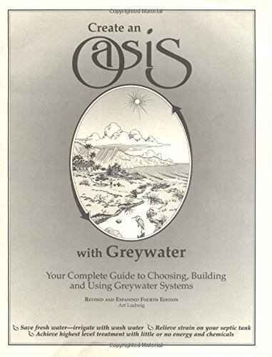 Create an Oasis With Greywater: Your Complete Guide to Choosing, Building and Using Greywater Systems [superseded by new edition]