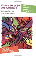 Where 20 or 30 Are Gathered: Leading Worship in the Small Church (Vital Worship, Healthy Congregations)