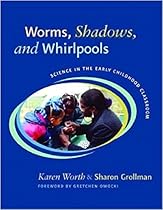 Worms, Shadows, and Whirlpools: Science in the Early Childhood Classroom Worms, Shadows, and Whirlpools: Science in the Early Childhood Classroom