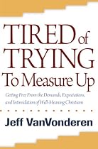 Tired of Trying to Measure Up: Getting Free from the Demands, Expectations, and Intimidation of Well-Meaning People