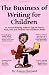 The Business of Writing for Children: An Award-Winning Author s Tips on Writing Children s Books and Publishing Them, or How to Write, Publish, and Promote a Book for Kids