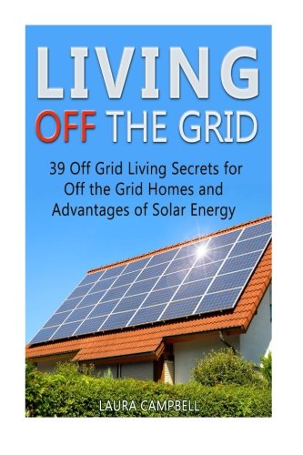 Living Off The Grid: 39 Surprisingly Effective Ways to Make a Self-Reliant and Hassle Free Living off the Grid (living off grid, off the grid homes, off grid power), by Laura Campbell