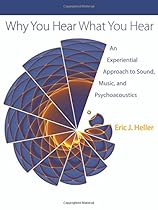 Why You Hear What You Hear: An Experiential Approach to Sound, Music, and Psychoacoustics Why You Hear What You Hear: An Experiential Approach to Sound, Music, and Psychoacoustics