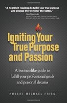 Igniting Your True Purpose and Passion: A Businesslike Guide to Fulfill Your Professional Goals and Personal Dreams
