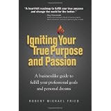 Igniting Your True Purpose and Passion: A Businesslike Guide to Fulfill Your Professional Goals and Personal Dreams ~ Robert Michael Fried