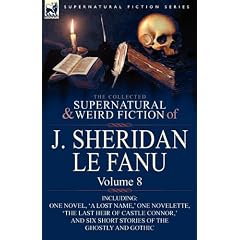 The Collected Supernatural and Weird Fiction of J. Sheridan Le Fanu: Volume 8-Including One Novel, 'a Lost Name, ' One Novelette, 'The Last Heir of Ca