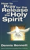 How to Pray for the Release of the Holy Spirit: What the Baptism of the Holy Spirit is and How to Pray for it