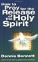 How to Pray for the Release of the Holy Spirit: What the Baptism of the Holy Spirit Is & How to Pray for It