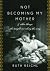 Not Becoming My Mother: and Other Things She Taught Me Along the Way