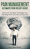 Pain Management: Ultimate Pain Relief Guide: Discover The Best Strategies For Dealing With & Overcoming Pain (Get Relief From Chronic Pain And Start L