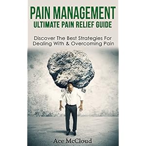Pain Management: Ultimate Pain Relief Guide: Discover The Best Strategies For Dealing With & Overcoming Pain (Get Relief From Chronic Pain And Start L