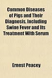 Common Diseases of Pigs and Their Diagnosis, Including Swine Fever and Its Treatment With Serum