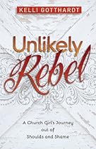 Unlikely Rebel: A Church Girl's Journey out of Shoulds and Shame Unlikely Rebel: A Church Girl's Journey out of Shoulds and Shame