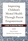 Improving Childrens Mental Health Through Parent Empowerment: A Guide to Assisting Families