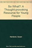 So what? : a thought-provoking resource for young people