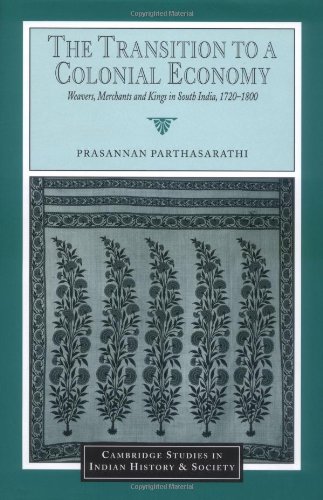 The Transition to a Colonial Economy: Weavers, Merchants and Kings in South India, 1720-1800 (Cambridge Studies in Indian History and Society)