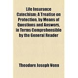 Life Insurance Catechism: A Treatise on Protection, by Means of Questions and Answers, in Terms Comprehensible by the General Reader