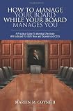 How To Manage Your Board While Your Board Manages You: A Practical Guide To Working Effectively With a Board For Both New and Experienced CEOs