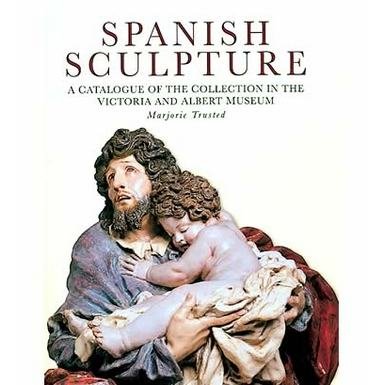 Spanish Sculpture: A Catalogue of the Collection in the Victoria and Albert Museum