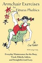 Armchair Exercises for Fitness Phobics: Everyday Maintenance for the Busy, Tired, Elderly, Infirm, and Straightforward Lazy