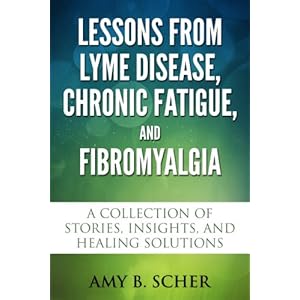 Lessons from Lyme Disease, Chronic Fatigue, and Fibromyalgia: A Collection Of Stories, Insights, and Healing Solutions