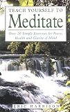 Teach Yourself To Meditate: Over 20 simple exercises for peace, health & clarity of mind: Over 20 Exercises for Peace, Health and Clarity of Mind