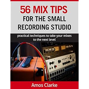 56 Mix Tips for the Small Recording Studio: Practical techniques to take your mixes to the next level