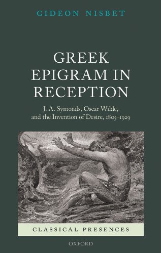 Greek Epigram in Reception: J. A. Symonds, Oscar Wilde, and the Invention of Desire, 1805-1929 (Classical Presences)