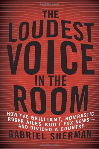 The Loudest Voice in the Room: How the Brilliant, Bombastic Roger Ailes Built Fox News--and Divided a Country, by Gabriel Sherman
