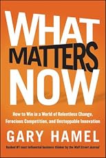 What Matters Now: How to Future-Proof Your Company and Other Essential Advice from the Worlds Leading Authority on Management