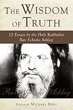 The Wisdom of Truth: 12 Essays by the Holy Kabbalist Rav Yehuda Ashlag